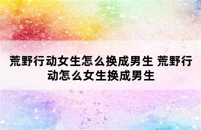 荒野行动女生怎么换成男生 荒野行动怎么女生换成男生